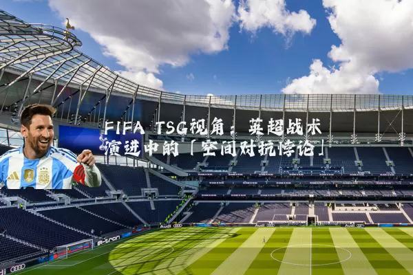 FIFA TSG视角：英超战术演进中的「空间对抗悖论」