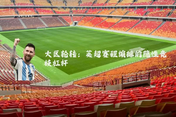 大区轮转：英超赛程编排的隐性竞技杠杆