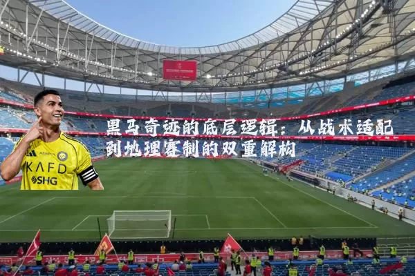 黑马奇迹的底层逻辑:从战术适配到地理赛制的双重解构
