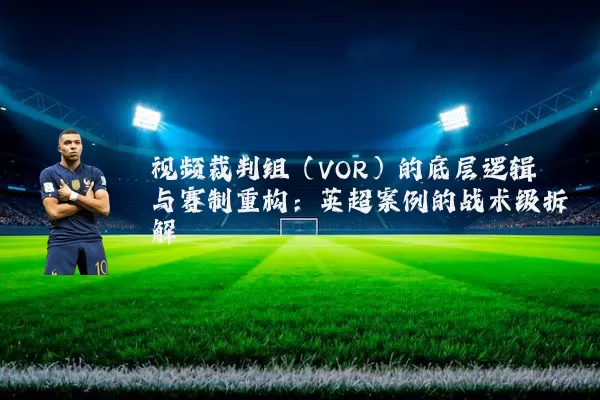 视频裁判组(VOR)的底层逻辑与赛制重构:英超案例的战术级拆解
