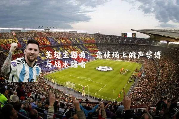 英超主题曲:竞技场上的声学博弈与战术隐喻