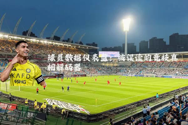 球员数据仪表盘：被误读的竞技真相解码器