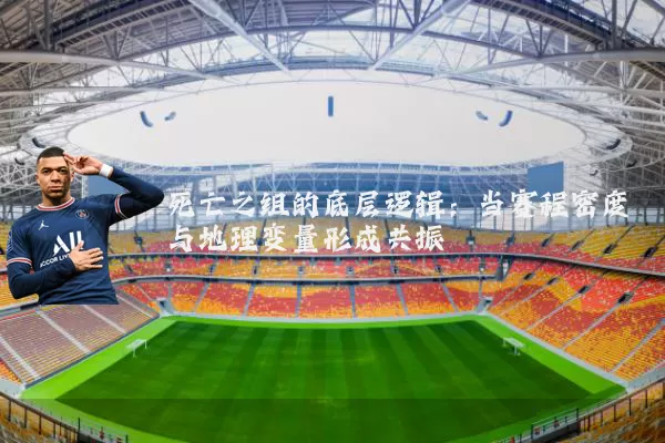 死亡之组的底层逻辑:当赛程密度与地理变量形成共振