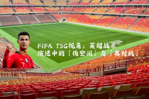 FIFA TSG视角:英超战术演进中的「伪空间」与「真对抗」