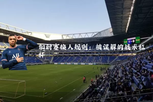 加时赛换人规则：被误解的战术杠杆