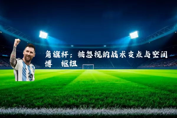 角旗杆:被忽视的战术支点与空间博弈枢纽