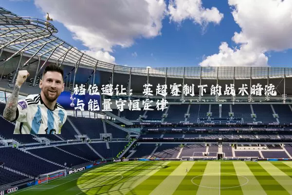 档位避让:英超赛制下的战术暗流与能量守恒定律