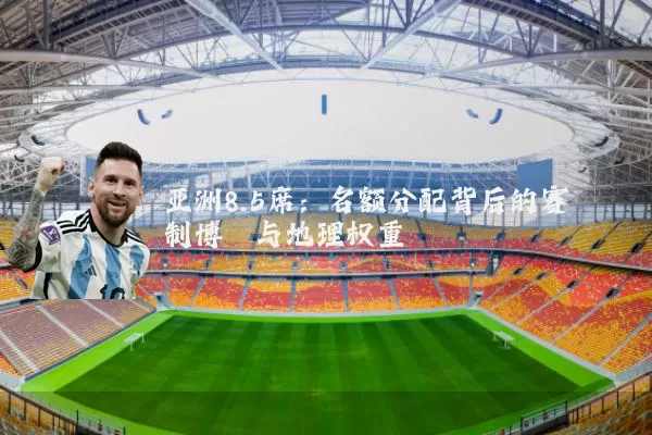 亚洲8.5席:名额分配背后的赛制博弈与地理权重