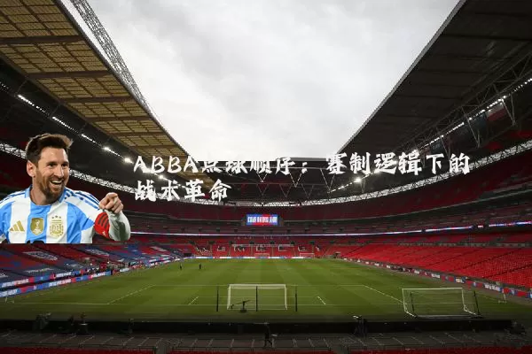 ABBA点球顺序:赛制逻辑下的战术革命