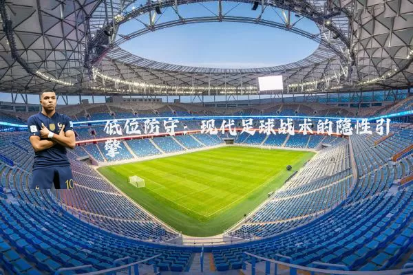 低位防守:现代足球战术的隐性引擎