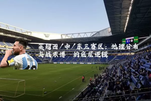 英超西/中/东三赛区：地理分布与战术博弈的底层逻辑