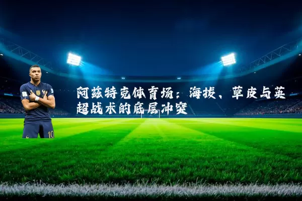 阿兹特克体育场:海拔、草皮与英超战术的底层冲突
