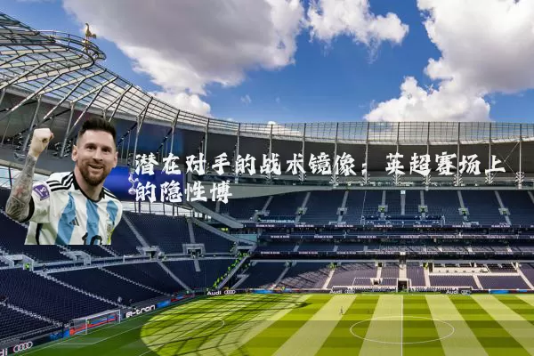潜在对手的战术镜像:英超赛场上的隐性博弈
