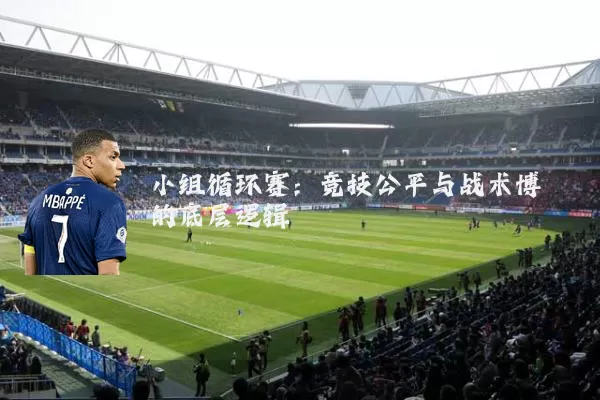 小组循环赛:竞技公平与战术博弈的底层逻辑