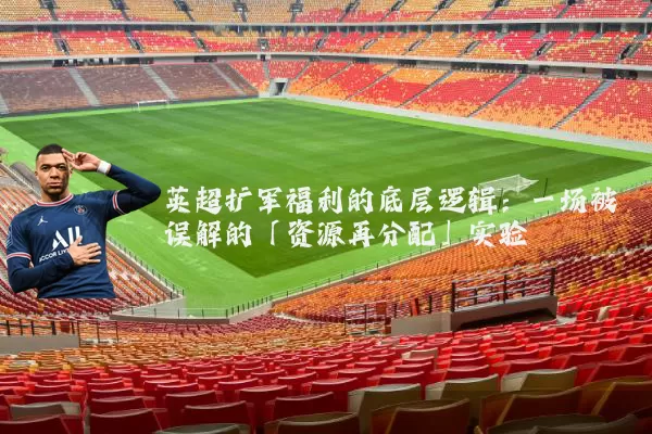 英超扩军福利的底层逻辑:一场被误解的「资源再分配」实验