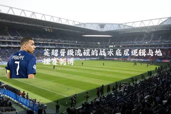 英超晋级流程的战术底层逻辑与地理赛制博弈