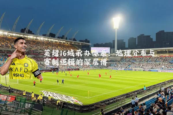 英超16城承办体系:地理分布与赛制逻辑的深层博弈