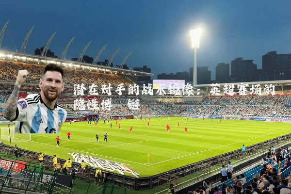 潜在对手的战术镜像:英超赛场的隐性博弈链