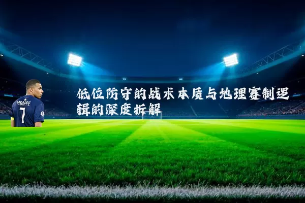 低位防守的战术本质与地理赛制逻辑的深度拆解