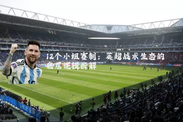 12个小组赛制:英超战术生态的底层逻辑拆解