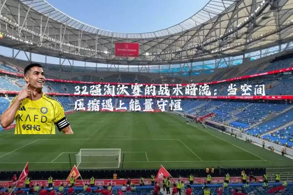 32强淘汰赛的战术暗流：当空间压缩遇上能量守恒