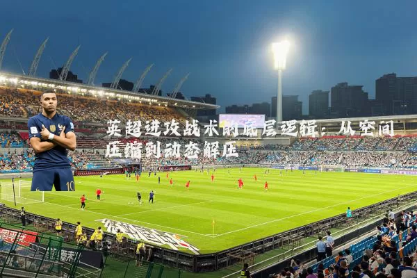英超进攻战术的底层逻辑:从空间压缩到动态解压